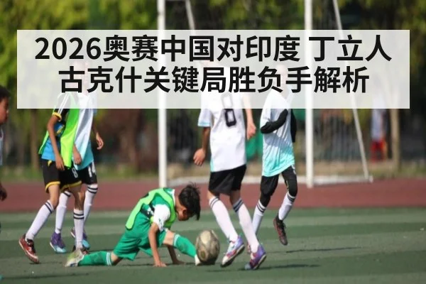 2026奥赛中国对印度 丁立人古克什关键局胜负手解析