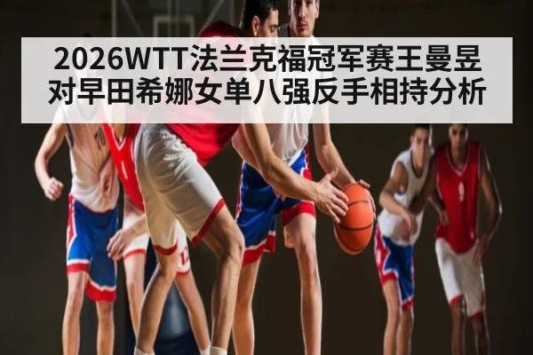 2026WTT法兰克福冠军赛王曼昱对早田希娜女单八强反手相持分析