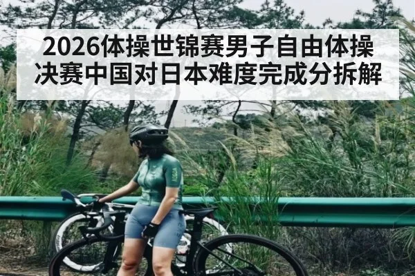 2026体操世锦赛男子自由体操决赛中国对日本难度完成分拆解